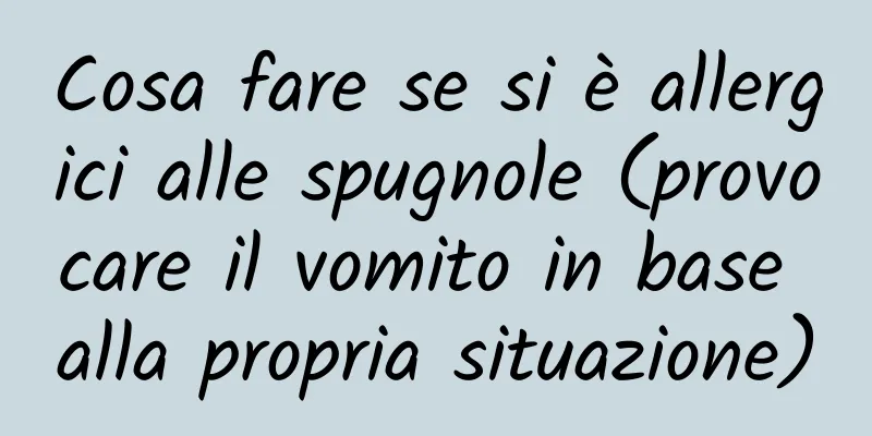 Cosa fare se si è allergici alle spugnole (provocare il vomito in base alla propria situazione)