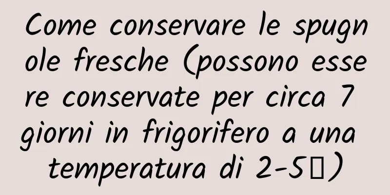 Come conservare le spugnole fresche (possono essere conservate per circa 7 giorni in frigorifero a una temperatura di 2-5℃)