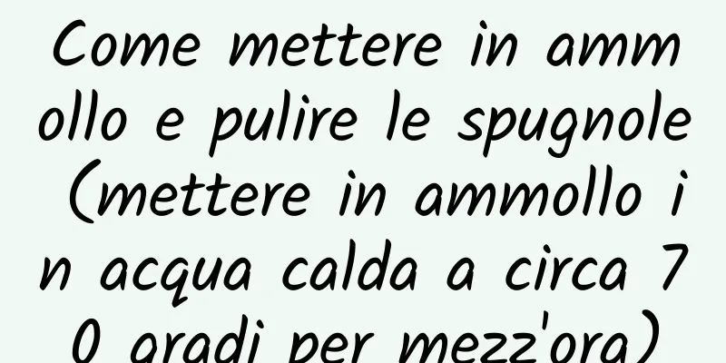 Come mettere in ammollo e pulire le spugnole (mettere in ammollo in acqua calda a circa 70 gradi per mezz'ora)