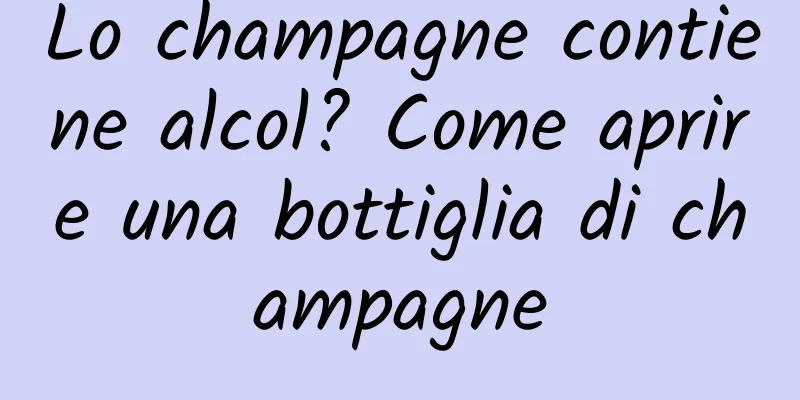 Lo champagne contiene alcol? Come aprire una bottiglia di champagne