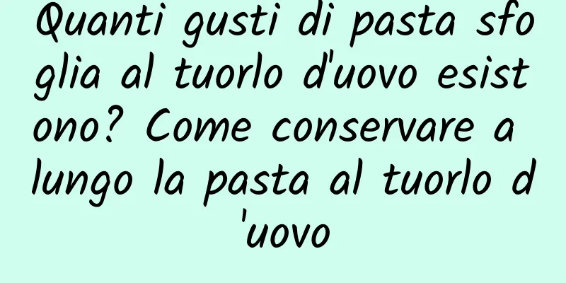 Quanti gusti di pasta sfoglia al tuorlo d'uovo esistono? Come conservare a lungo la pasta al tuorlo d'uovo
