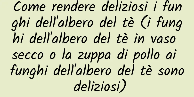 Come rendere deliziosi i funghi dell'albero del tè (i funghi dell'albero del tè in vaso secco o la zuppa di pollo ai funghi dell'albero del tè sono deliziosi)