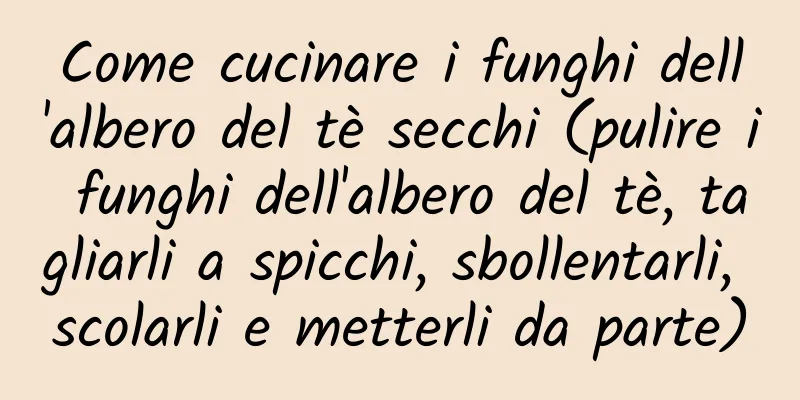 Come cucinare i funghi dell'albero del tè secchi (pulire i funghi dell'albero del tè, tagliarli a spicchi, sbollentarli, scolarli e metterli da parte)
