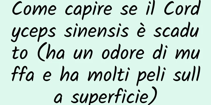 Come capire se il Cordyceps sinensis è scaduto (ha un odore di muffa e ha molti peli sulla superficie)