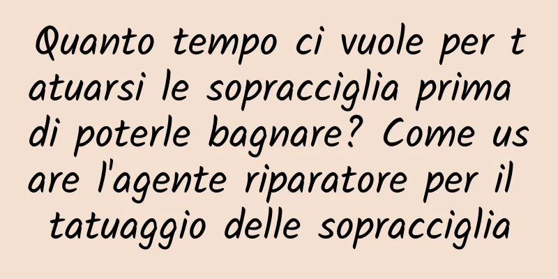 Quanto tempo ci vuole per tatuarsi le sopracciglia prima di poterle bagnare? Come usare l'agente riparatore per il tatuaggio delle sopracciglia