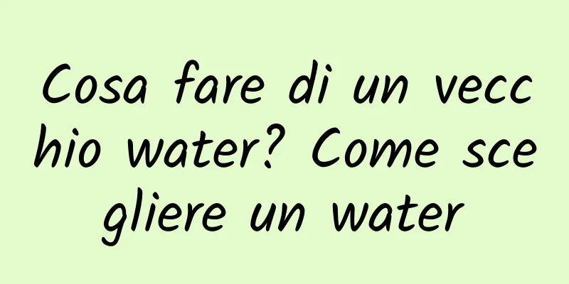Cosa fare di un vecchio water? Come scegliere un water