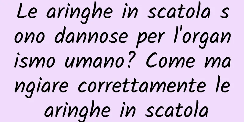Le aringhe in scatola sono dannose per l'organismo umano? Come mangiare correttamente le aringhe in scatola