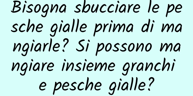 Bisogna sbucciare le pesche gialle prima di mangiarle? Si possono mangiare insieme granchi e pesche gialle?
