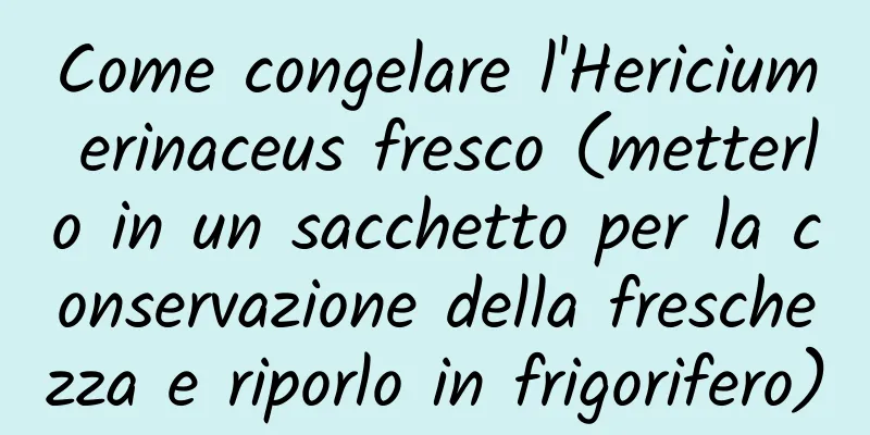 Come congelare l'Hericium erinaceus fresco (metterlo in un sacchetto per la conservazione della freschezza e riporlo in frigorifero)