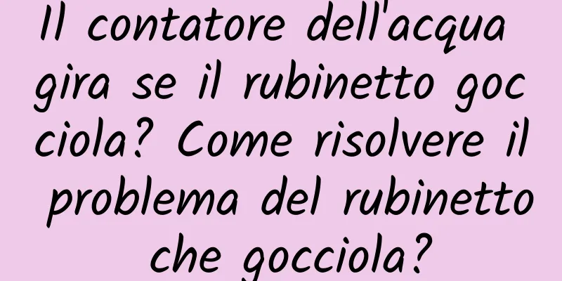 Il contatore dell'acqua gira se il rubinetto gocciola? Come risolvere il problema del rubinetto che gocciola?