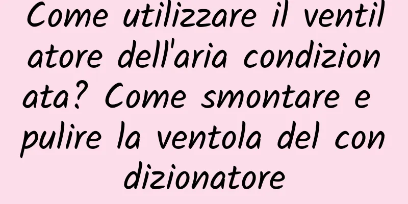 Come utilizzare il ventilatore dell'aria condizionata? Come smontare e pulire la ventola del condizionatore