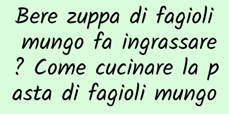 Bere zuppa di fagioli mungo fa ingrassare? Come cucinare la pasta di fagioli mungo