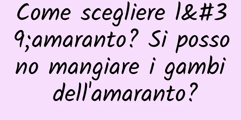 Come scegliere l'amaranto? Si possono mangiare i gambi dell'amaranto?