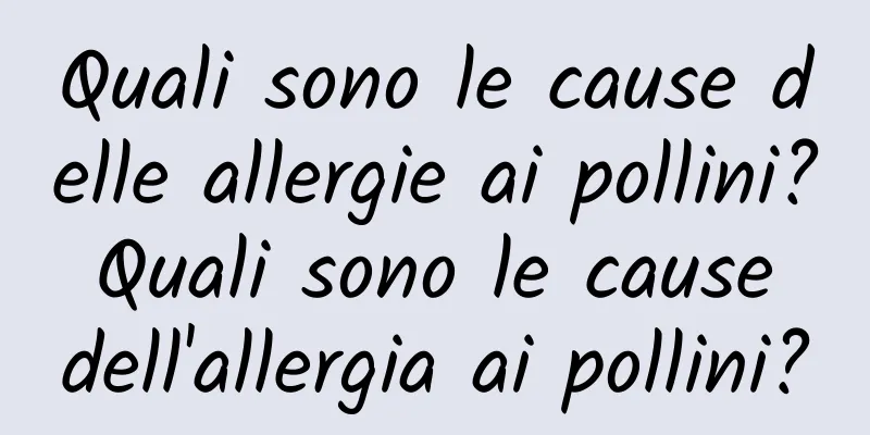 Quali sono le cause delle allergie ai pollini? Quali sono le cause dell'allergia ai pollini?