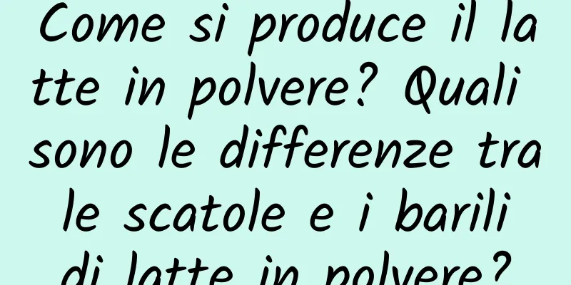 Come si produce il latte in polvere? Quali sono le differenze tra le scatole e i barili di latte in polvere?