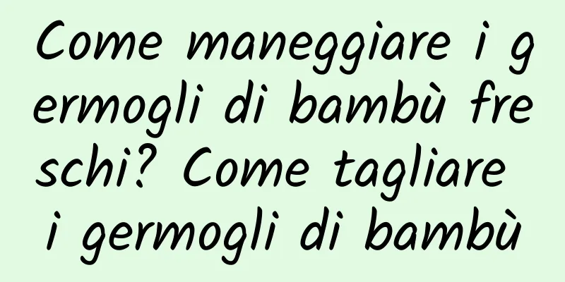 Come maneggiare i germogli di bambù freschi? Come tagliare i germogli di bambù