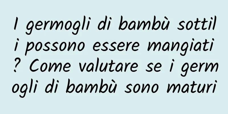 I germogli di bambù sottili possono essere mangiati? Come valutare se i germogli di bambù sono maturi