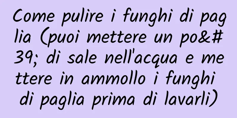 Come pulire i funghi di paglia (puoi mettere un po' di sale nell'acqua e mettere in ammollo i funghi di paglia prima di lavarli)