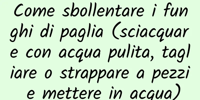 Come sbollentare i funghi di paglia (sciacquare con acqua pulita, tagliare o strappare a pezzi e mettere in acqua)