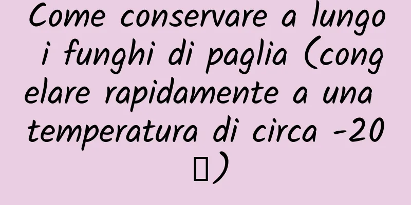 Come conservare a lungo i funghi di paglia (congelare rapidamente a una temperatura di circa -20℃)