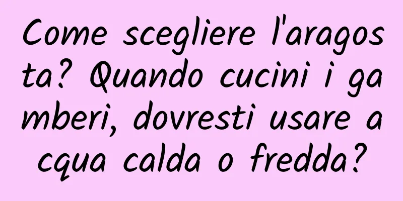 Come scegliere l'aragosta? Quando cucini i gamberi, dovresti usare acqua calda o fredda?