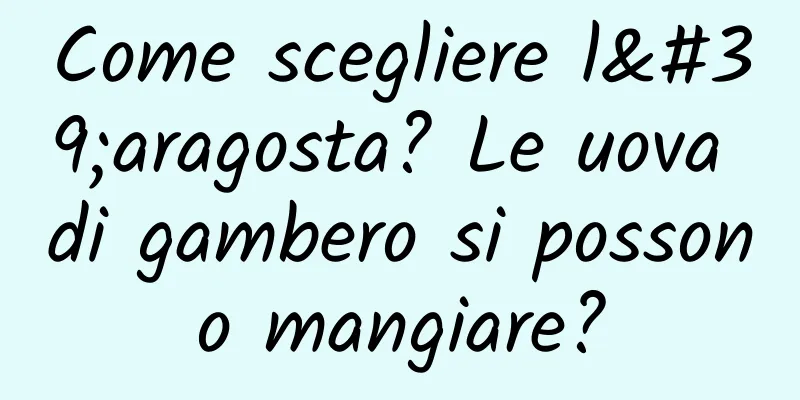 Come scegliere l'aragosta? Le uova di gambero si possono mangiare?