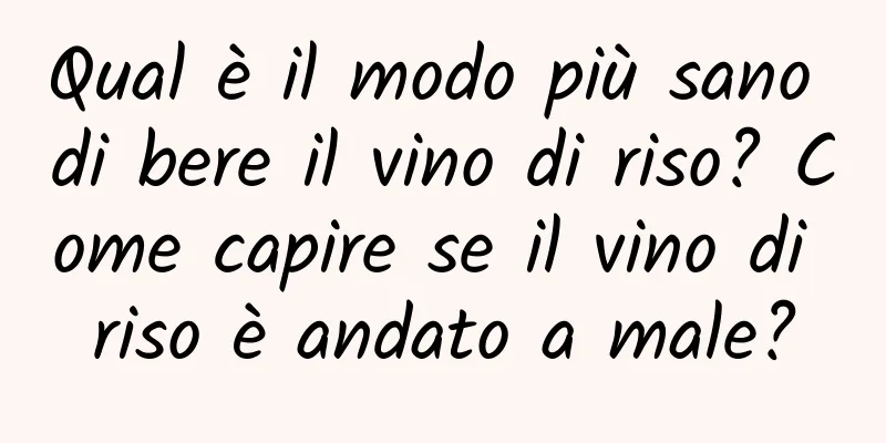Qual è il modo più sano di bere il vino di riso? Come capire se il vino di riso è andato a male?