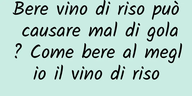 Bere vino di riso può causare mal di gola? Come bere al meglio il vino di riso