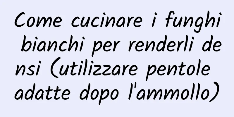 Come cucinare i funghi bianchi per renderli densi (utilizzare pentole adatte dopo l'ammollo)