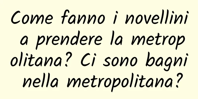 Come fanno i novellini a prendere la metropolitana? Ci sono bagni nella metropolitana?