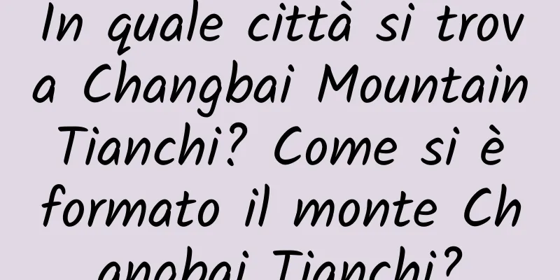 In quale città si trova Changbai Mountain Tianchi? Come si è formato il monte Changbai Tianchi?