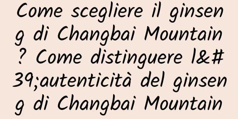 Come scegliere il ginseng di Changbai Mountain? Come distinguere l'autenticità del ginseng di Changbai Mountain