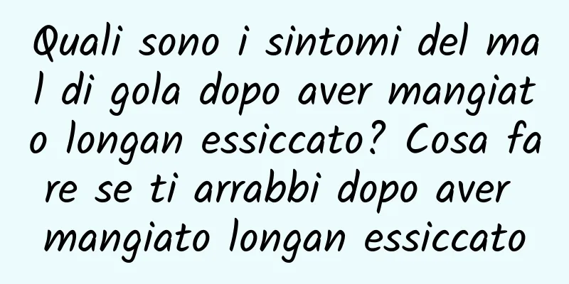 Quali sono i sintomi del mal di gola dopo aver mangiato longan essiccato? Cosa fare se ti arrabbi dopo aver mangiato longan essiccato