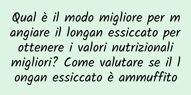 Qual è il modo migliore per mangiare il longan essiccato per ottenere i valori nutrizionali migliori? Come valutare se il longan essiccato è ammuffito