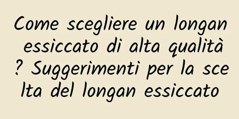 Come scegliere un longan essiccato di alta qualità? Suggerimenti per la scelta del longan essiccato