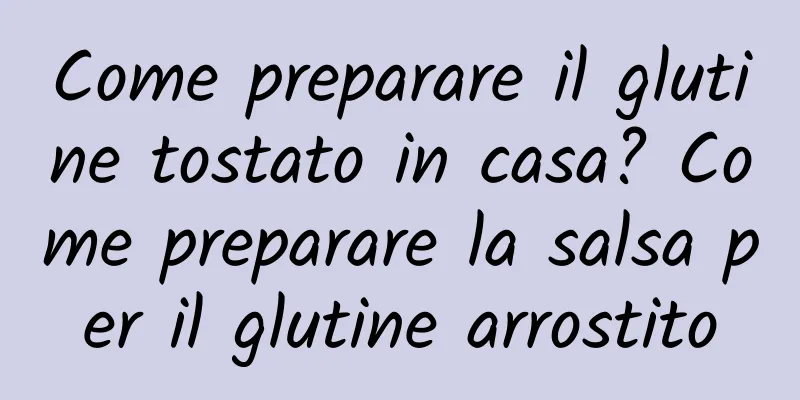 Come preparare il glutine tostato in casa? Come preparare la salsa per il glutine arrostito