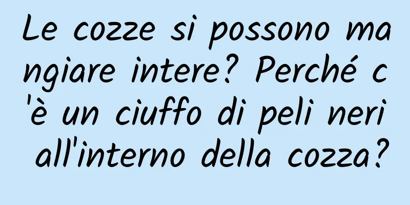 Le cozze si possono mangiare intere? Perché c'è un ciuffo di peli neri all'interno della cozza?