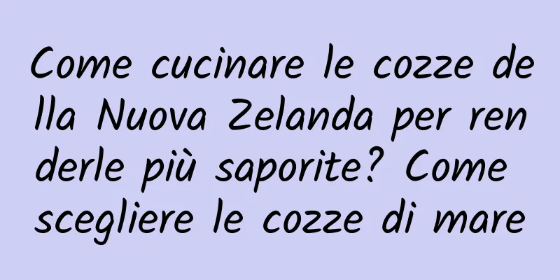 Come cucinare le cozze della Nuova Zelanda per renderle più saporite? Come scegliere le cozze di mare