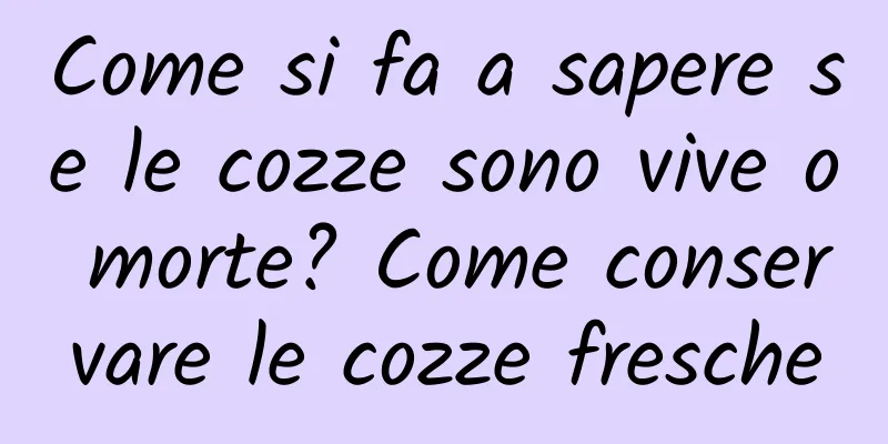Come si fa a sapere se le cozze sono vive o morte? Come conservare le cozze fresche