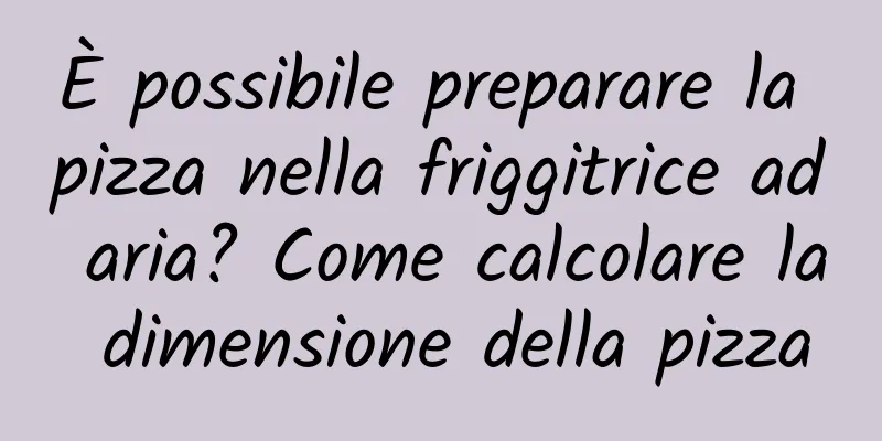 È possibile preparare la pizza nella friggitrice ad aria? Come calcolare la dimensione della pizza