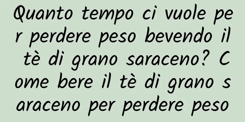 Quanto tempo ci vuole per perdere peso bevendo il tè di grano saraceno? Come bere il tè di grano saraceno per perdere peso