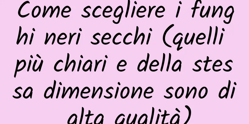 Come scegliere i funghi neri secchi (quelli più chiari e della stessa dimensione sono di alta qualità)