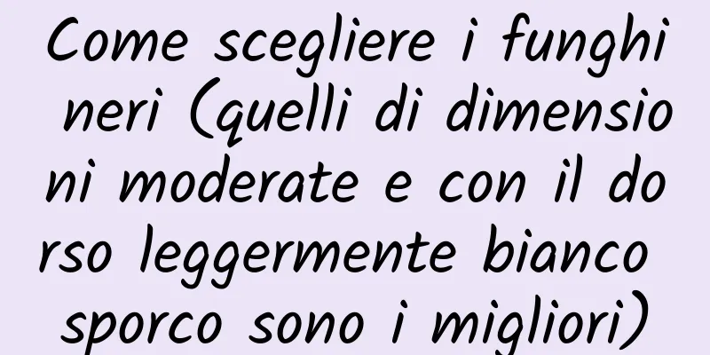 Come scegliere i funghi neri (quelli di dimensioni moderate e con il dorso leggermente bianco sporco sono i migliori)