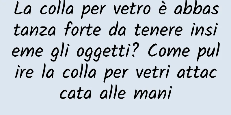 La colla per vetro è abbastanza forte da tenere insieme gli oggetti? Come pulire la colla per vetri attaccata alle mani