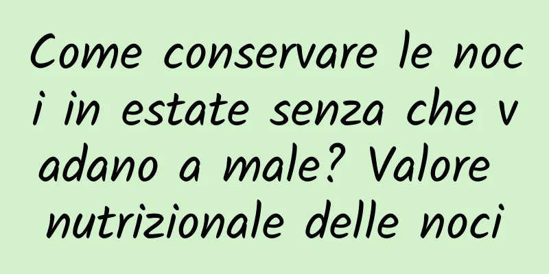 Come conservare le noci in estate senza che vadano a male? Valore nutrizionale delle noci