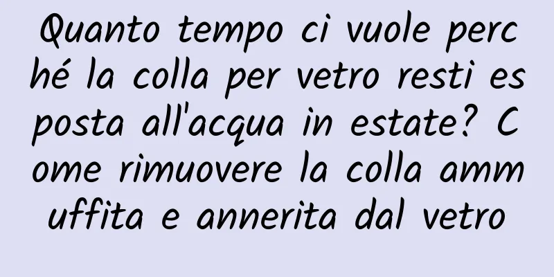 Quanto tempo ci vuole perché la colla per vetro resti esposta all'acqua in estate? Come rimuovere la colla ammuffita e annerita dal vetro