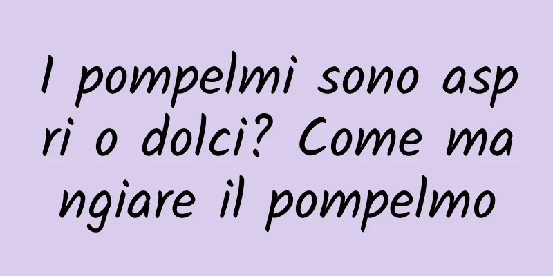 I pompelmi sono aspri o dolci? Come mangiare il pompelmo