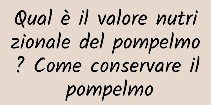 Qual è il valore nutrizionale del pompelmo? Come conservare il pompelmo