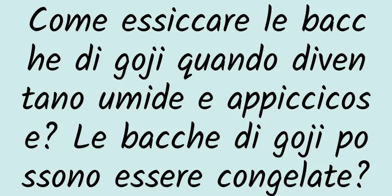 Come essiccare le bacche di goji quando diventano umide e appiccicose? Le bacche di goji possono essere congelate?