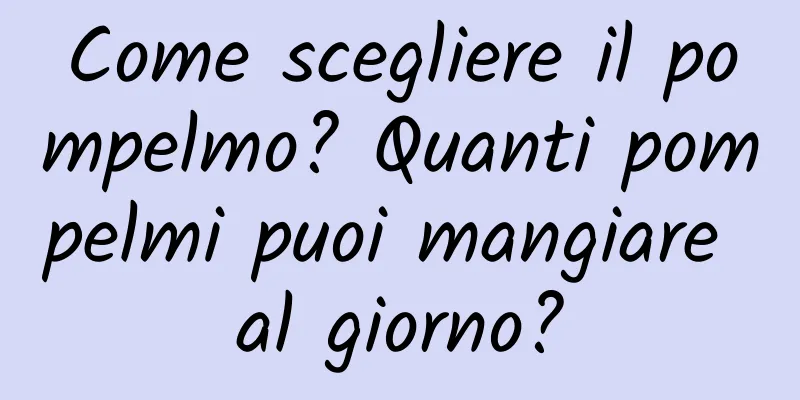 Come scegliere il pompelmo? Quanti pompelmi puoi mangiare al giorno?